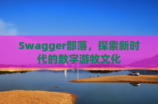 Swagger部落,探索新时代的数字游牧文化
